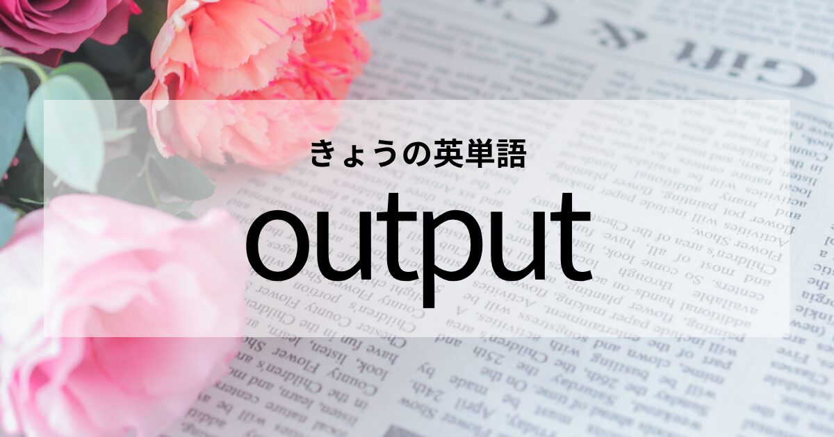 TOEIC【output】の意味と使い方│これだけは覚えておきたい英単語